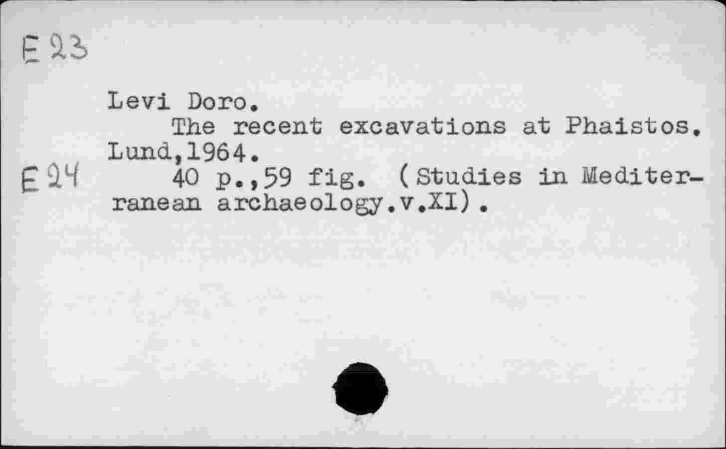 ﻿Levi Doro.
The recent excavations at Phaistos. Lund.,1964.
£ Q4 40 p.,59 fig. (Studies in Mediterranean archaeology.v.XI).